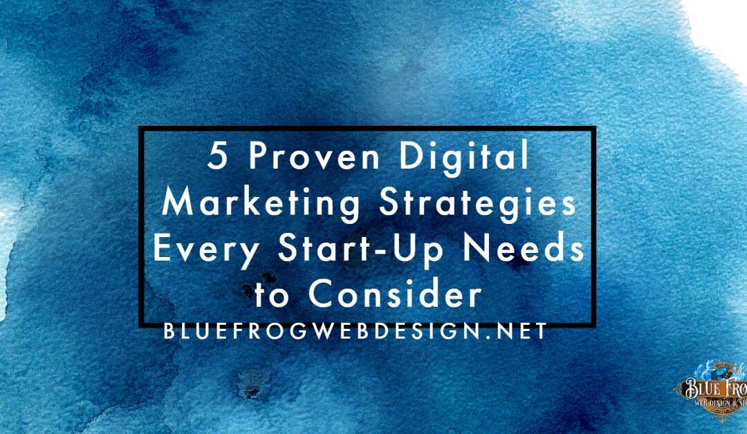 5 Proven Digital Marketing Strategies Every Start-Up Needs to Consider