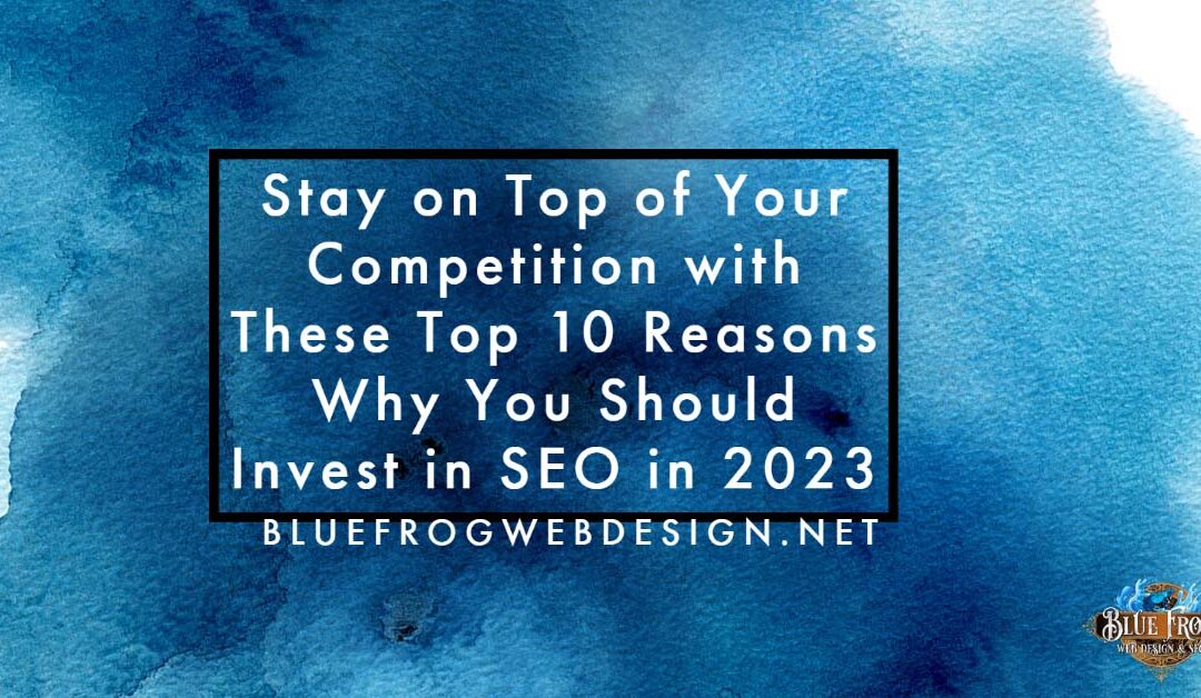 Stay on Top of Your Competition with These Top 10 Reasons Why You Should Invest in SEO in 2023