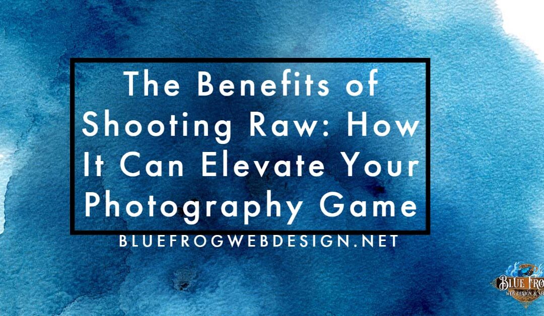 The Benefits of Shooting Raw: How It Can Elevate Your Photography Game