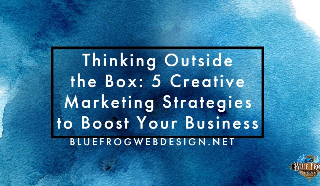 Thinking Outside the Box: 5 Creative Marketing Strategies to Boost Your Business